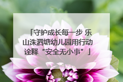 守护成长每一步 乐山洙泗塘幼儿园用行动诠释“安全无小事”