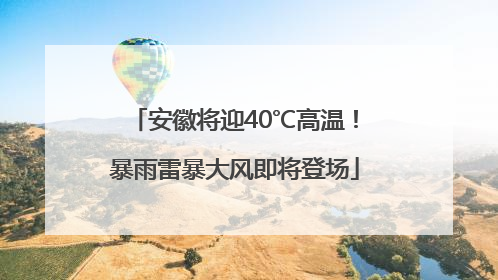 安徽将迎40℃高温！暴雨雷暴大风即将登场