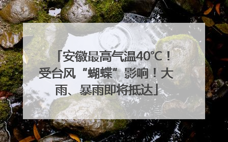 安徽最高气温40℃！受台风“蝴蝶”影响！大雨、暴雨即将抵达