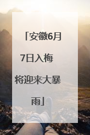 安徽6月7日入梅 将迎来大暴雨