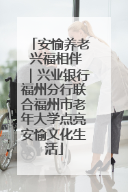 安愉养老 兴福相伴｜兴业银行福州分行联合福州市老年大学点亮安愉文化生活