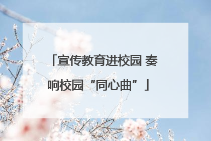宣传教育进校园 奏响校园“同心曲”