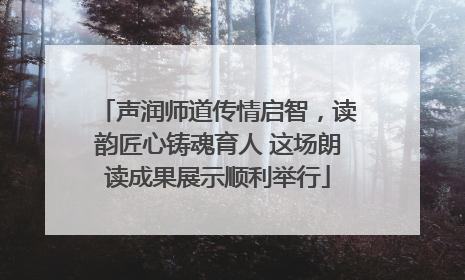 声润师道传情启智，读韵匠心铸魂育人 这场朗读成果展示顺利举行