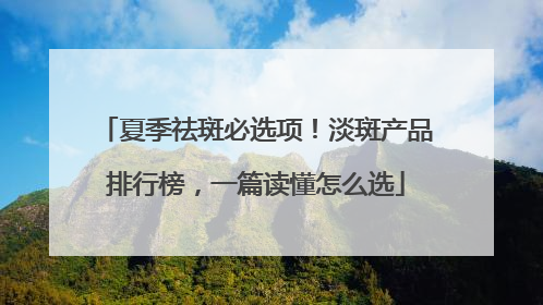夏季祛斑必选项！淡斑产品排行榜，一篇读懂怎么选