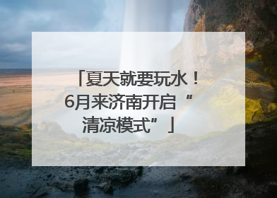 夏天就要玩水！6月来济南开启“清凉模式”