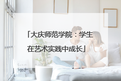大庆师范学院：学生在艺术实践中成长