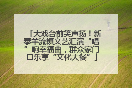 大戏台前笑声扬！新泰羊流镇文艺汇演“唱”响幸福曲，群众家门口乐享“文化大餐”