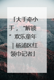 大手牵小手，“解锁”欢乐童年｜杨浦区红领巾记者
