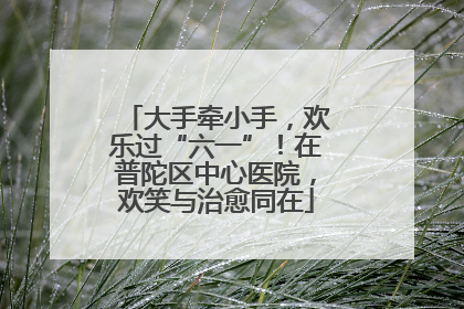 大手牵小手，欢乐过“六一”！在普陀区中心医院，欢笑与治愈同在