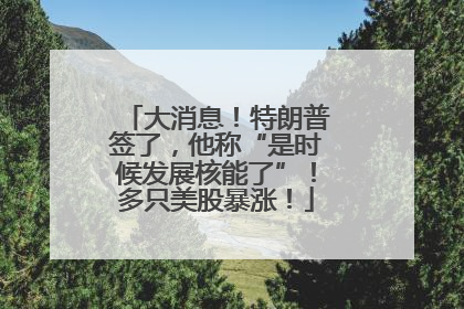 大消息！特朗普签了，他称“是时候发展核能了”！多只美股暴涨！