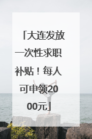 大连发放一次性求职补贴！每人可申领2000元