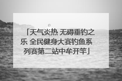 天气炎热 无碍垂钓之乐 全民健身大赛钓鱼系列赛第二站中牟开竿