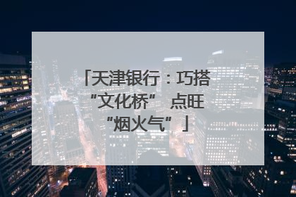 天津银行：巧搭“文化桥” 点旺“烟火气”