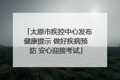 太原市疾控中心发布健康提示 做好疾病预防 安心迎接考试