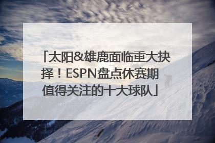 太阳&雄鹿面临重大抉择！ESPN盘点休赛期值得关注的十大球队