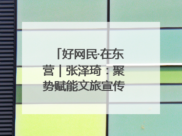 好网民·在东营｜张泽琦：聚势赋能文旅宣传矩阵 匠心绘就东营诗与远方