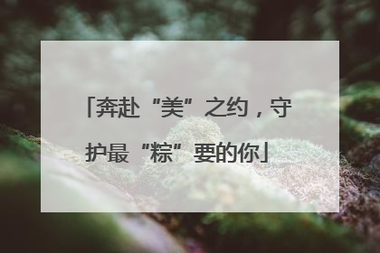 奔赴“美”之约，守护最“粽”要的你