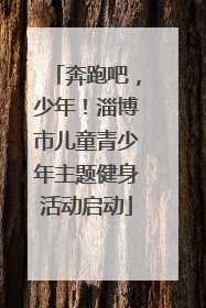 奔跑吧，少年！淄博市儿童青少年主题健身活动启动