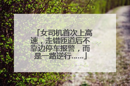 女司机首次上高速，走错匝道后不靠边停车报警，而是一路逆行……