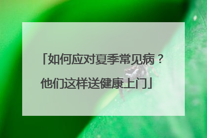 如何应对夏季常见病？他们这样送健康上门