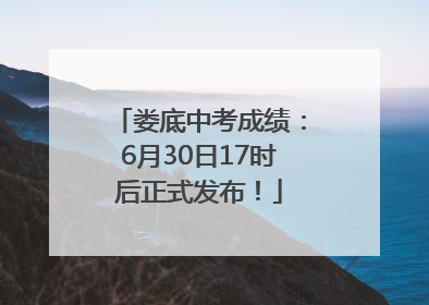 娄底中考成绩：6月30日17时后正式发布！