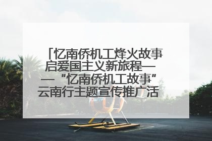 忆南侨机工烽火故事 启爱国主义新旅程——“忆南侨机工故事”云南行主题宣传推广活动圆满收官