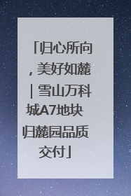 归心所向，美好如麓｜雪山万科城A7地块归麓园品质交付