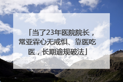 当了23年医院院长，常亚霖心无戒惧、靠医吃医，长期逾规破法