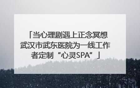 当心理剧遇上正念冥想 武汉市武东医院为一线工作者定制“心灵SPA”