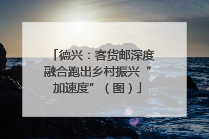 德兴：客货邮深度融合跑出乡村振兴“加速度”（图）