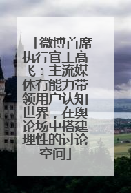 微博首席执行官王高飞：主流媒体有能力带领用户认知世界，在舆论场中搭建理性的讨论空间