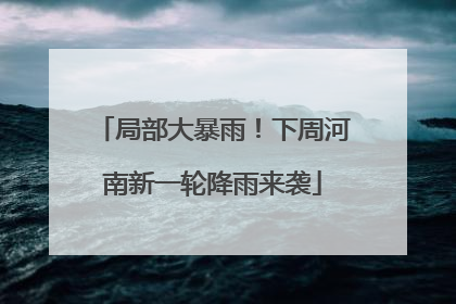 局部大暴雨！下周河南新一轮降雨来袭