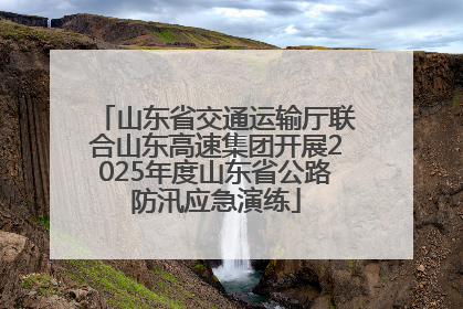 山东省交通运输厅联合山东高速集团开展2025年度山东省公路防汛应急演练