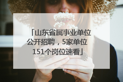 山东省属事业单位公开招聘，5家单位151个岗位速看