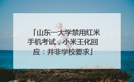 山东一大学禁用红米手机考试，小米王化回应：并非学校要求