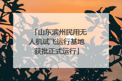 山东滨州民用无人机试飞运行基地获批正式运行