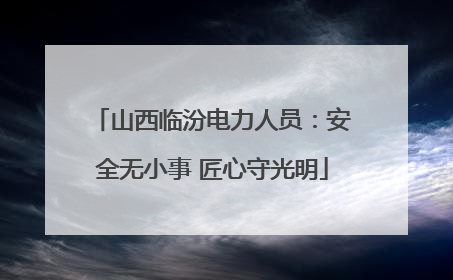 山西临汾电力人员：安全无小事 匠心守光明