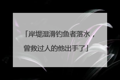 岸堤湿滑钓鱼者落水，曾救过人的他出手了