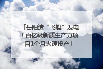 岳阳造“飞艇”发电！百亿级新质生产力项目1个月火速投产