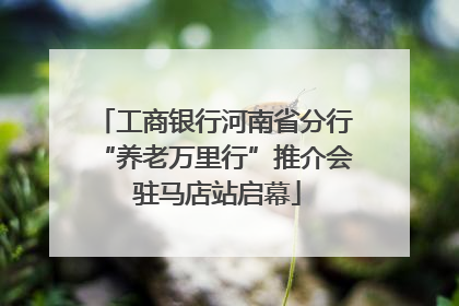 工商银行河南省分行“养老万里行”推介会 驻马店站启幕