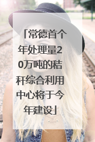 常德首个年处理量20万吨的秸秆综合利用中心将于今年建设