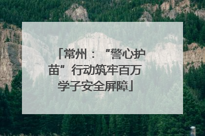 常州：“警心护苗”行动筑牢百万学子安全屏障