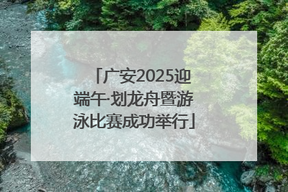 广安2025迎端午·划龙舟暨游泳比赛成功举行