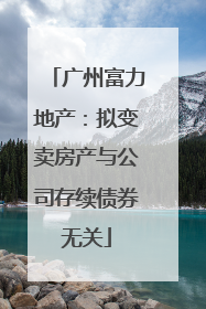 广州富力地产：拟变卖房产与公司存续债券无关