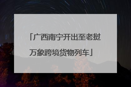 广西南宁开出至老挝万象跨境货物列车