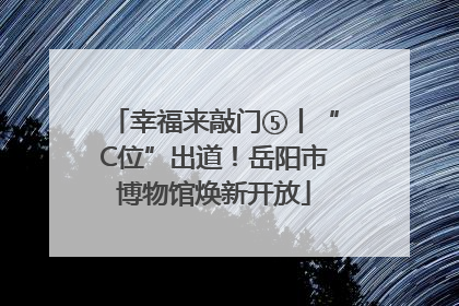 幸福来敲门⑤丨“C位”出道！岳阳市博物馆焕新开放