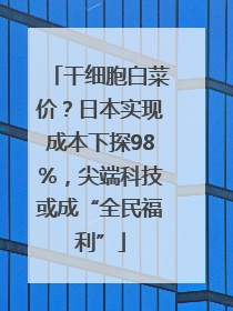 干细胞白菜价？日本实现成本下探98%，尖端科技或成“全民福利”