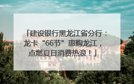 建设银行黑龙江省分行：龙卡“66节”惠购龙江，点燃夏日消费热浪！