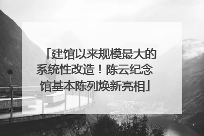 建馆以来规模最大的系统性改造！陈云纪念馆基本陈列焕新亮相