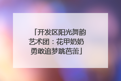 开发区阳光舞韵艺术团：花甲奶奶勇敢追梦跳芭蕾